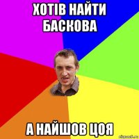 хотів найти баскова а найшов цоя