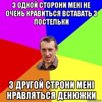 з одной сторони мені не очень нравиться вставать з постельки з другой строни мені нравляться денюжки