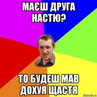 маєш друга настю? то будеш мав дохуя щастя