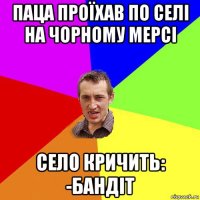 паца проїхав по селі на чорному мерсі село кричить: -бандіт