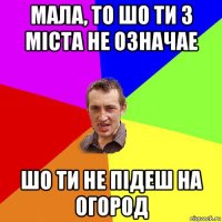 мала, то шо ти з міста не означае шо ти не підеш на огород