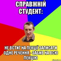 справжній студент: не встиг на лекції записати одне речення - забив на всю лекцію