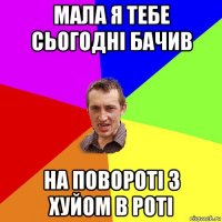 мала я тебе сьогодні бачив на повороті з хуйом в роті