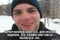  кирпич наголову упал... ага... дом сносили недалеко... ага... а можно вам тоже не улыбаться... ага...