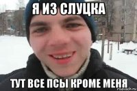 я из слуцка тут все псы кроме меня