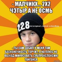 - малчикх... 2х2 чэтыр а не осмь - ты сам дебил, у меня там бесконечность торчит, а на плюс не выход минусовать субпрекслексию тангенса