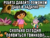 ребята давайте поможем даше в задачке сколько сегодня появиться твинков?