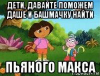 дети, давайте поможем даше и башмачку найти пьяного макса