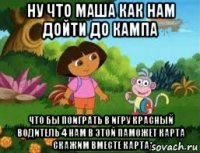 ну что маша как нам дойти до кампа что бы поиграть в игру красный водитель 4 нам в этой паможет карта скажим вместе карта