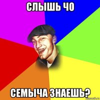 слышь чо семыча знаешь?