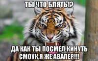 ты что блять!? да как ты посмел кинуть смоук,я же авапер!!!