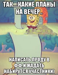 так....какие планы на вечер.. написать проду в фф,и жадать набирутся участники)