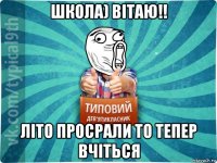 школа) вітаю!! літо просрали то тепер вчіться