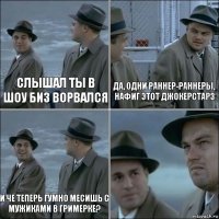 Слышал ты в шоу биз ворвался да, одни раннер-раннеры, нафиг этот джокерстарз и че теперь гумно месишь с мужиками в гримерке? 