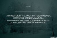 Любовь нельзя «Скачать» или «Скопировать»,
И сгоряча в корзину «Удалить».
«Блокировать» нельзя, «Отформатировать»,
Зато любовь мы можем "Сохранить".