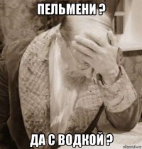пельмени ? да с водкой ?