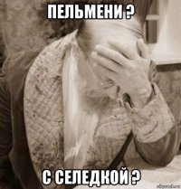 пельмени ? с селедкой ?