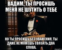 вадим, ты просишь меня не шутить о тебе но ты просишь без уважения, ты даже не можешь связать два слова.