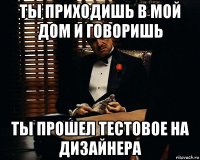 ты приходишь в мой дом и говоришь ты прошел тестовое на дизайнера