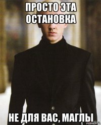 просто эта остановка не для вас, маглы