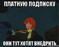 платную подписку они тут хотят внедрить