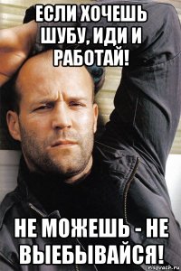 если хочешь шубу, иди и работай! не можешь - не выебывайся!