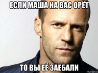 если маша на вас орёт то вы её заебали