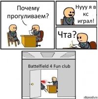 Почему прогуливаем? Нууу я в кс играл! Чта? Battelfield 4 Fun club