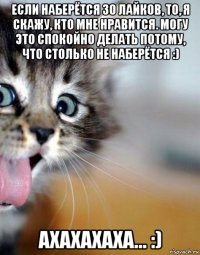 если наберётся 30 лайков, то, я скажу, кто мне нравится. могу это спокойно делать потому, что столько не наберётся :) ахахахаха... :)