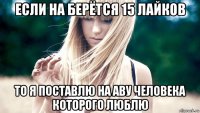 если на берётся 15 лайков то я поставлю на аву человека которого люблю