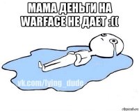 мама деньги на warface не дает :(( 