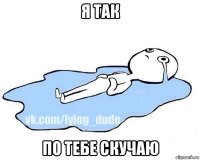 я так по тебе скучаю