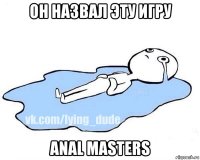 он назвал эту игру anal masters