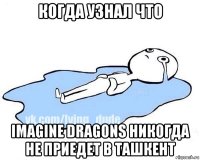 когда узнал что imagine dragons никогда не приедет в ташкент