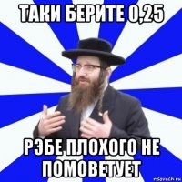 таки берите 0,25 рэбе плохого не помоветует