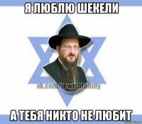 я люблю шекели а тебя никто не любит