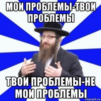 мои проблемы-твои проблемы твои проблемы-не мои проблемы