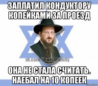 заплатил кондуктору копейками за проезд она не стала считать. наебал на 10 копеек