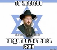 то чувстсво когда получил 5к за скин