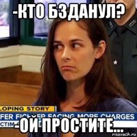 -кто бзданул? -ой простите...