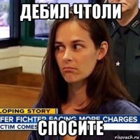 дебил чтоли спосите