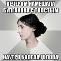 вечером намешала булгакова с толстым наутро болела голова