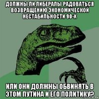 должны ли либералы радоваться возвращению экономической нестабильности 90-х или они должны обвинять в этом путина и его политику?