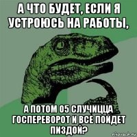 а что будет, если я устроюсь на работы, а потом о5 случицца госпереворот и все пойдет пиздой?