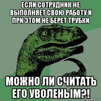 если сотрудник не выполняет свою работу и при этом не берет трубки можно ли считать его уволеным?!