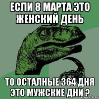 если 8 марта это женский день то осталные 364 дня это мужские дни ?