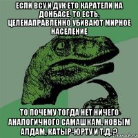 если всу и дук ето каратели на донбасе, то есть, целенаправленно убивают мирное население то почему тогда нет ничего аналогичного самашкам, новым алдам, катыр-юрту и т.д. ?