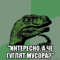  "интересно, а че гуглят мусора?"