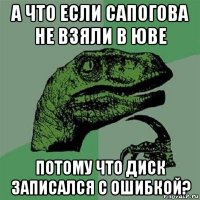 а что если сапогова не взяли в юве потому что диск записался с ошибкой?