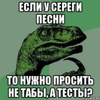 если у сереги песни то нужно просить не табы, а тесты?